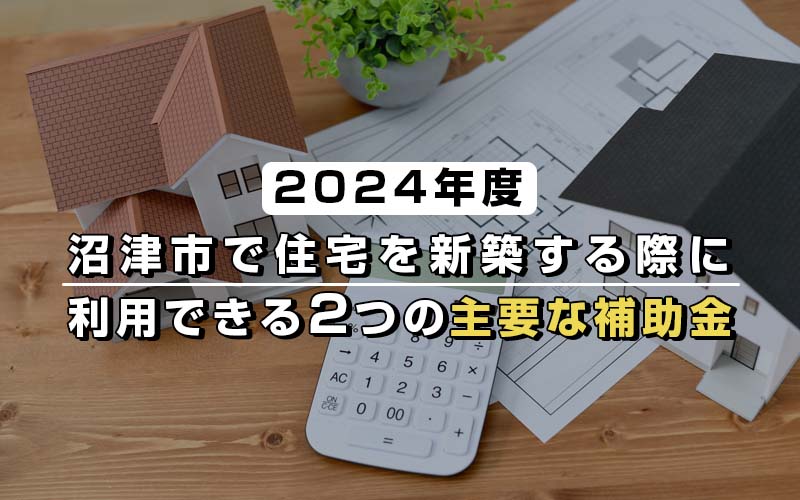 【2024年度】沼津市で住宅を新築する際に利用できる2つの主要な補助金