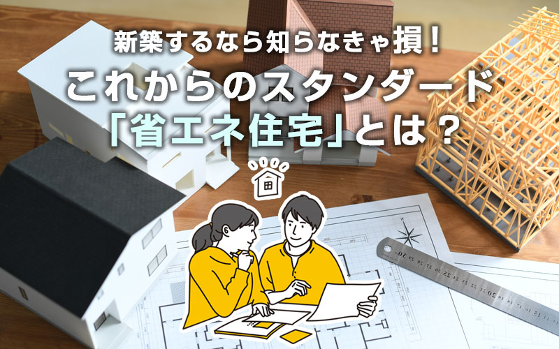 新築するなら知らなきゃ損！これからのスタンダード「省エネ住宅」とは？を選択	
新築するなら知らなきゃ損！これからのスタンダード「省エネ住宅」とは？