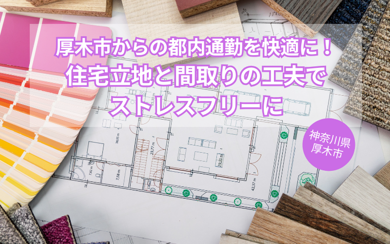 厚木市からの都内通勤を快適に！住宅立地と間取りの工夫でストレスフリーに